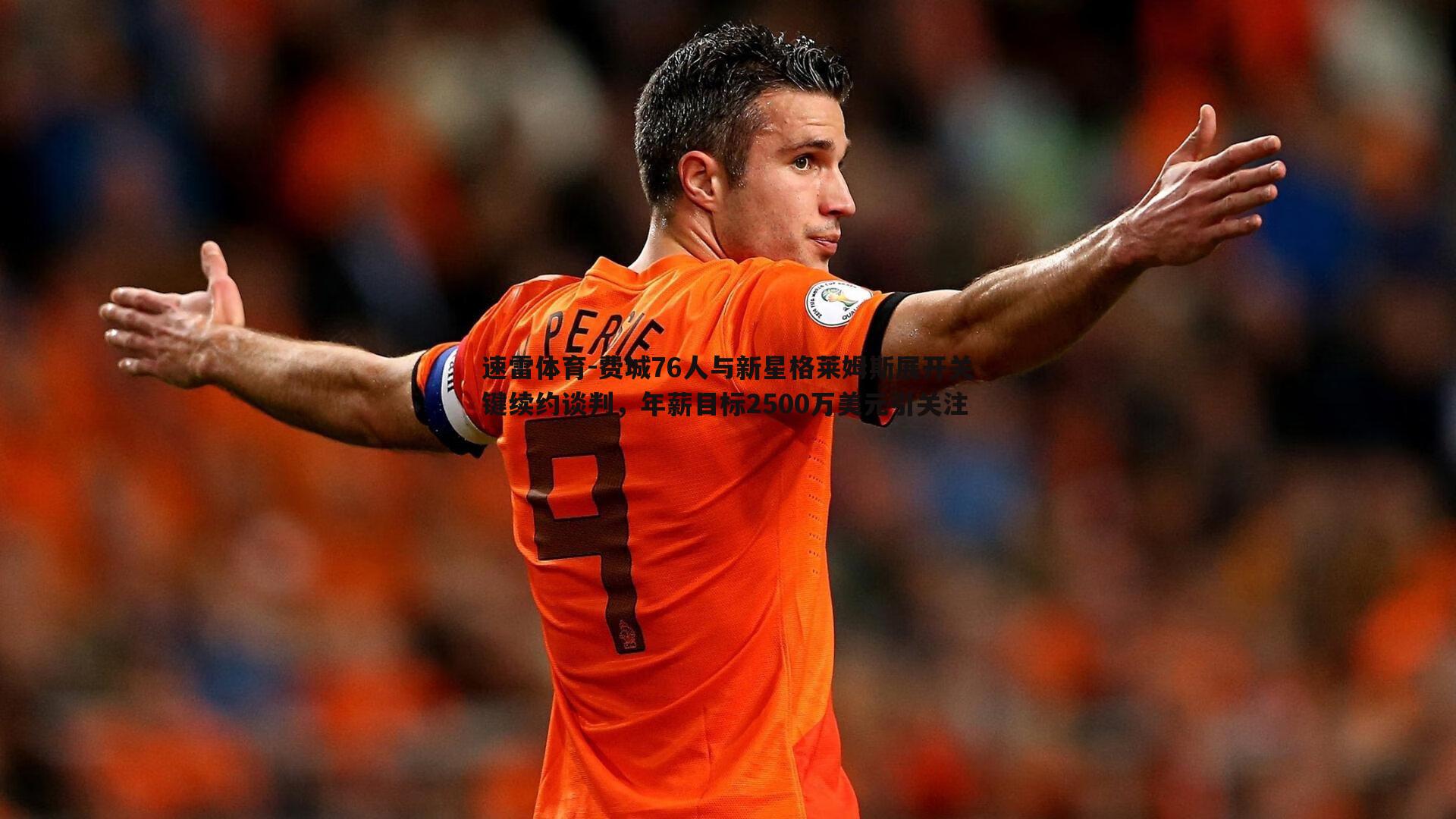 费城76人与新星格莱姆斯展开关键续约谈判,年薪目标2500万美元引关注